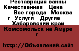 Реставрация ванны Качественная › Цена ­ 3 333 - Все города, Москва г. Услуги » Другие   . Хабаровский край,Комсомольск-на-Амуре г.
